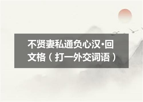 不贤妻私通负心汉·回文格（打一外交词语）