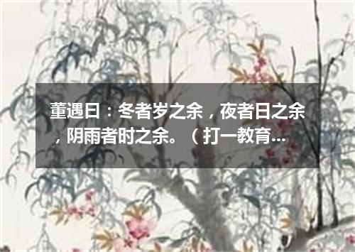 董遇曰：冬者岁之余，夜者日之余，阴雨者时之余。（打一教育词语）