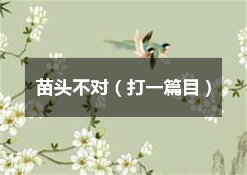 苗头不对（打一篇目）