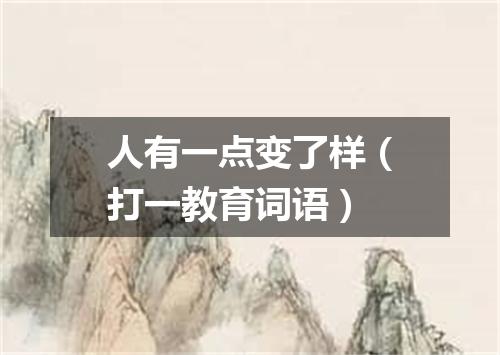 人有一点变了样（打一教育词语）