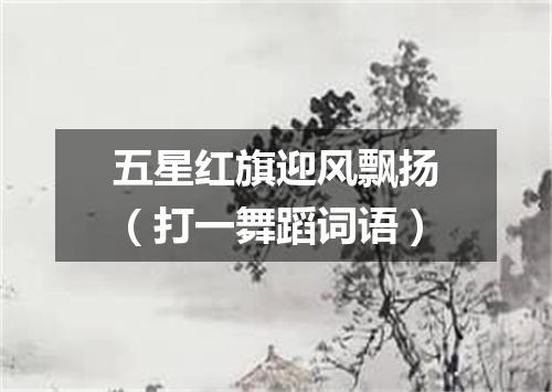 五星红旗迎风飘扬（打一舞蹈词语）