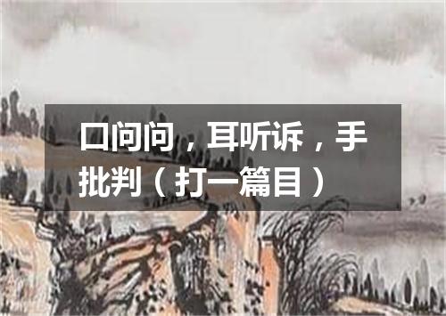 口问问，耳听诉，手批判（打一篇目）