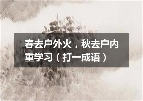 春去户外火，秋去户内重学习（打一成语）