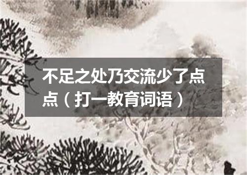 不足之处乃交流少了点点（打一教育词语）