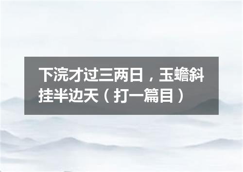 下浣才过三两日，玉蟾斜挂半边天（打一篇目）