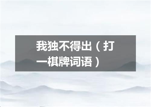 我独不得出（打一棋牌词语）