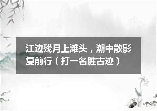 江边残月上滩头，潮中散影复前行（打一名胜古迹）