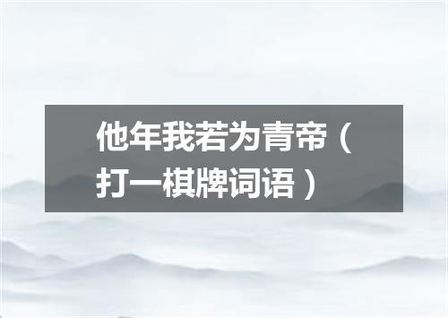 他年我若为青帝（打一棋牌词语）