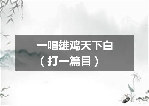 一唱雄鸡天下白（打一篇目）