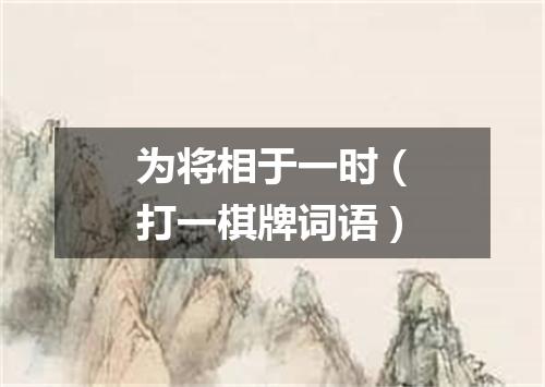 为将相于一时（打一棋牌词语）