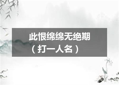 此恨绵绵无绝期（打一人名）
