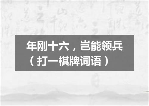 年刚十六，岂能领兵（打一棋牌词语）