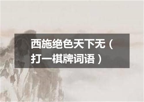 西施绝色天下无（打一棋牌词语）