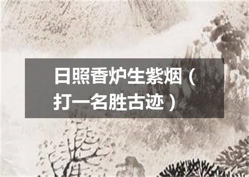 日照香炉生紫烟（打一名胜古迹）