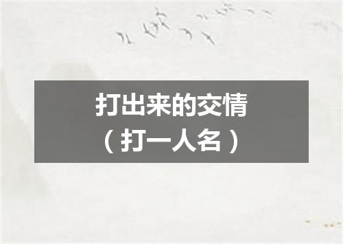打出来的交情（打一人名）