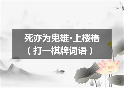 死亦为鬼雄·上楼格（打一棋牌词语）