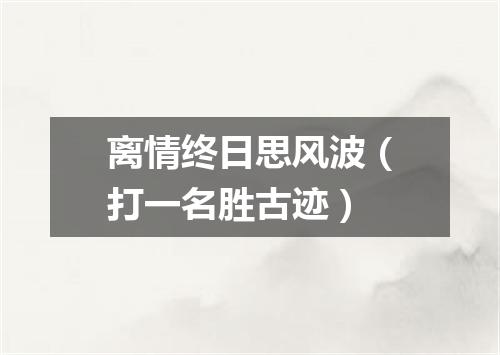 离情终日思风波（打一名胜古迹）