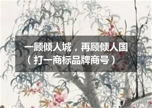 一顾倾人城，再顾倾人国（打一商标品牌商号）