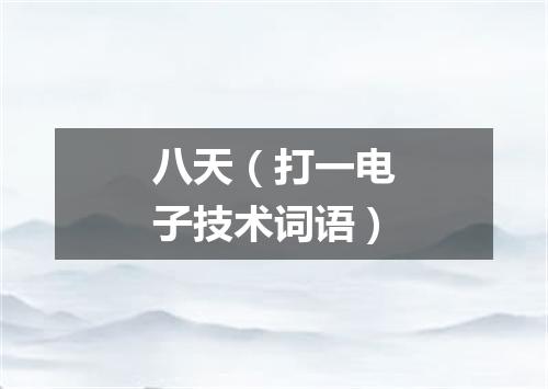 八天（打一电子技术词语）