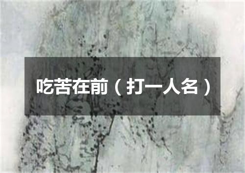 吃苦在前（打一人名）