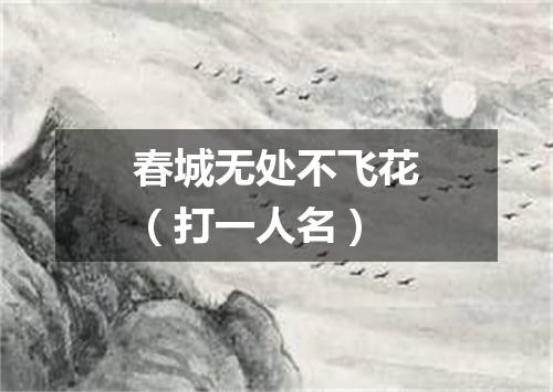 春城无处不飞花（打一人名）