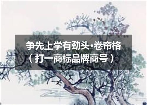 争先上学有劲头·卷帘格（打一商标品牌商号）
