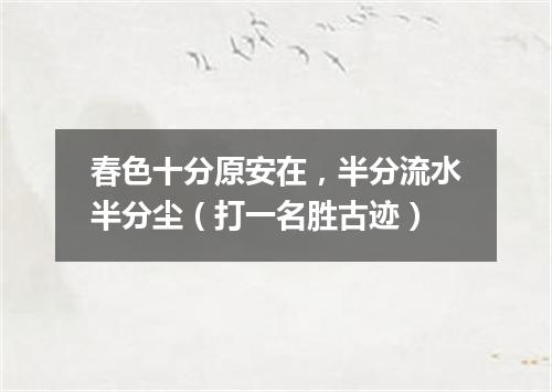 春色十分原安在，半分流水半分尘（打一名胜古迹）