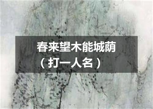 春来望木能城荫（打一人名）