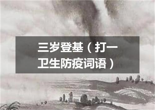 三岁登基（打一卫生防疫词语）