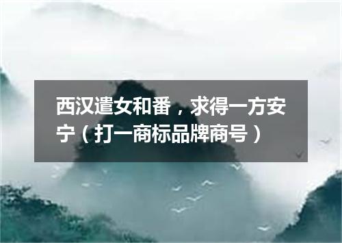 西汉遣女和番，求得一方安宁（打一商标品牌商号）