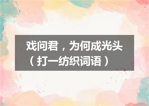 戏问君，为何成光头（打一纺织词语）
