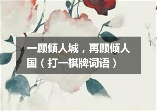 一顾倾人城，再顾倾人国（打一棋牌词语）