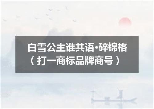 白雪公主谁共语·碎锦格（打一商标品牌商号）