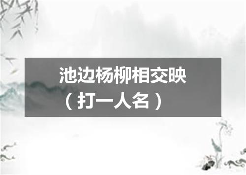 池边杨柳相交映（打一人名）