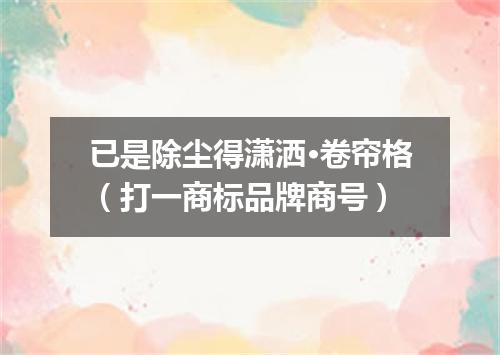 已是除尘得潇洒·卷帘格（打一商标品牌商号）