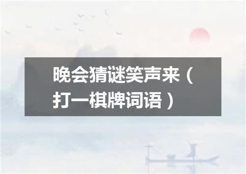 晚会猜谜笑声来（打一棋牌词语）