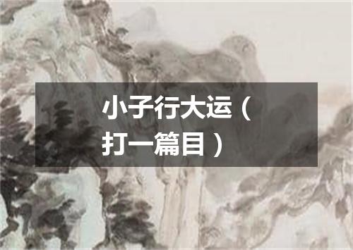 小子行大运（打一篇目）