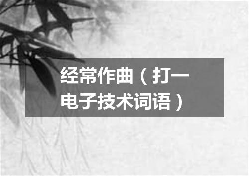 经常作曲（打一电子技术词语）