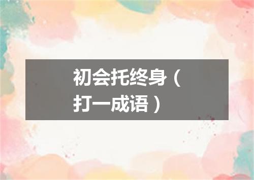 初会托终身（打一成语）