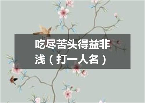 吃尽苦头得益非浅（打一人名）
