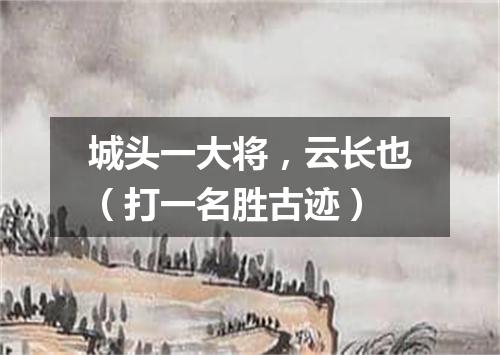 城头一大将，云长也（打一名胜古迹）