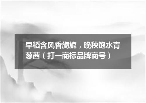 早稻含风香旖旎，晚秧饱水青葱茜（打一商标品牌商号）