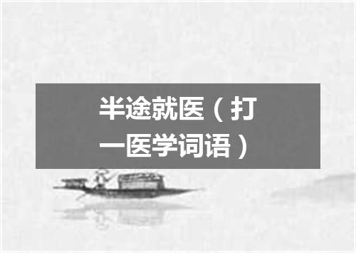 半途就医（打一医学词语）