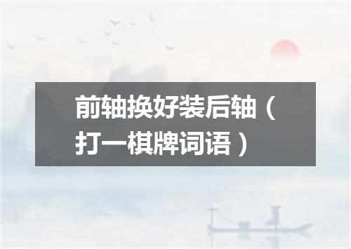 前轴换好装后轴（打一棋牌词语）