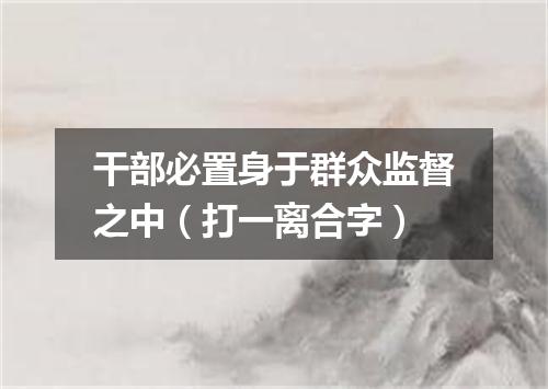 干部必置身于群众监督之中（打一离合字）