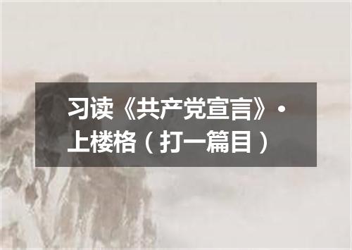 习读《共产党宣言》·上楼格（打一篇目）