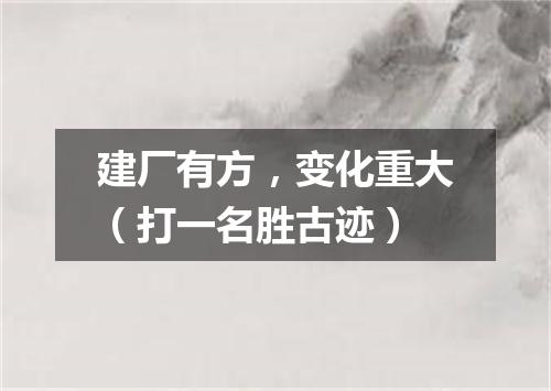建厂有方，变化重大（打一名胜古迹）