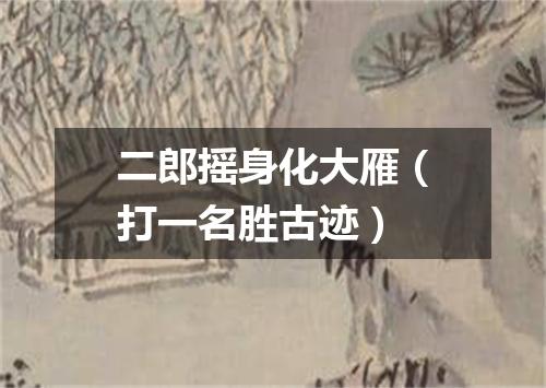 二郎摇身化大雁（打一名胜古迹）