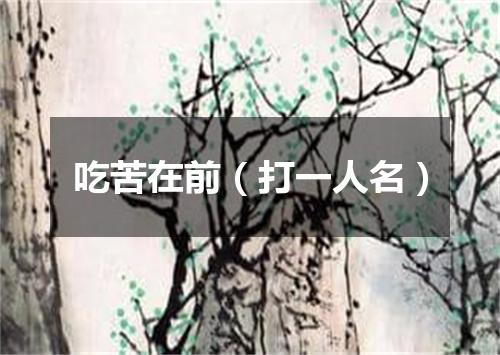 吃苦在前（打一人名）
