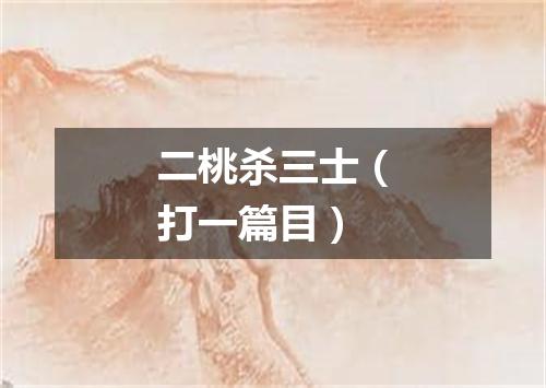 二桃杀三士（打一篇目）